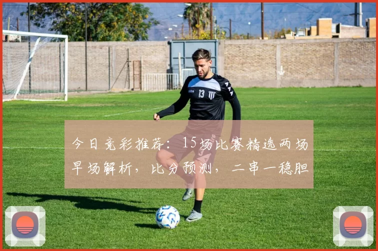 今日竞彩推荐：15场比赛精选两场早场解析，比分预测，二串一稳胆_意甲_米兰_那不勒斯