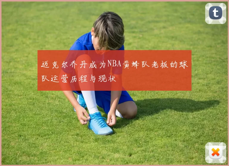 迈克尔乔丹成为NBA黄蜂队老板的球队运营历程与现状