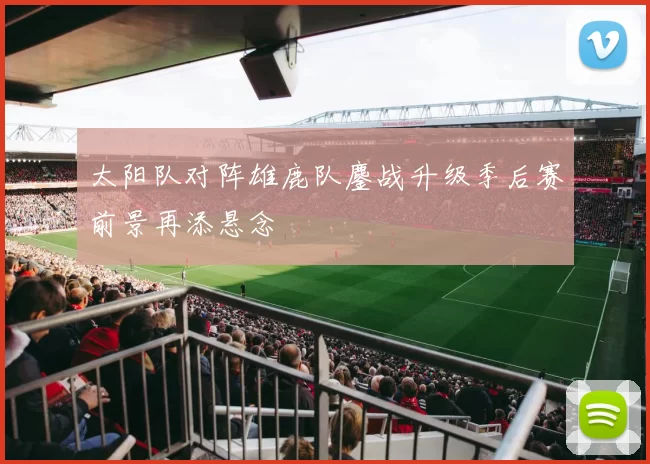 太阳队对阵雄鹿队鏖战升级季后赛前景再添悬念