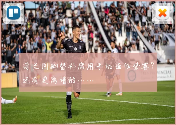 荷兰国脚替补席用手机面临禁赛？还有更离谱的……