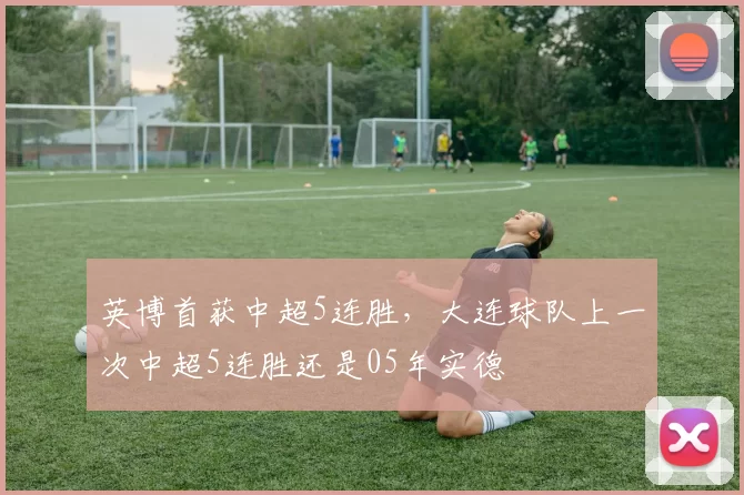 英博首获中超5连胜，大连球队上一次中超5连胜还是05年实德