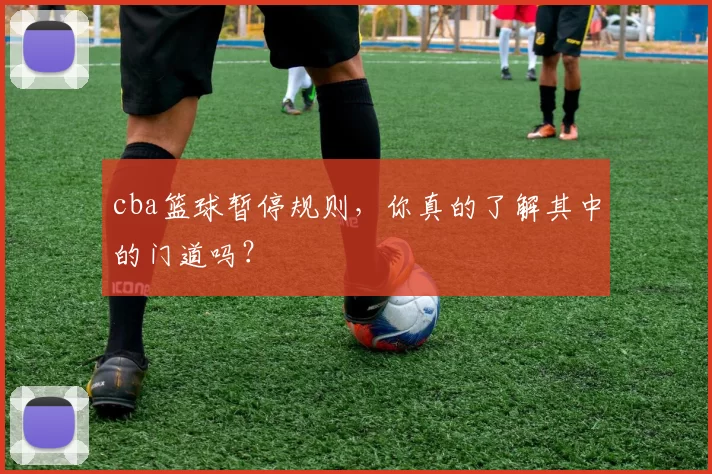 cba篮球暂停规则,你真的了解其中的门道吗?