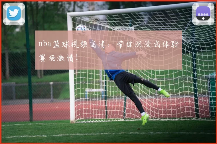 nba篮球视频高清，带你沉浸式体验赛场激情！