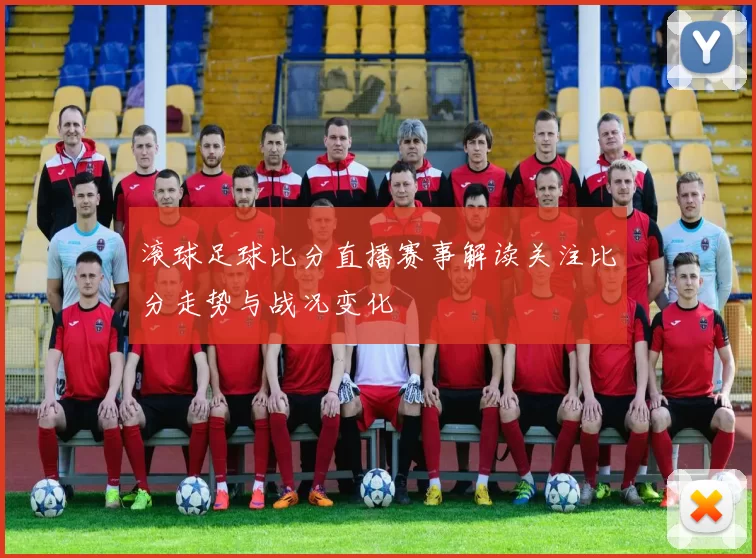 滚球足球比分直播赛事解读关注比分走势与战况变化