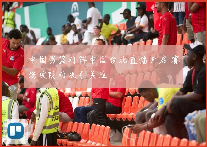 中国男篮对阵中国台北直播开启 赛场攻防对决引关注