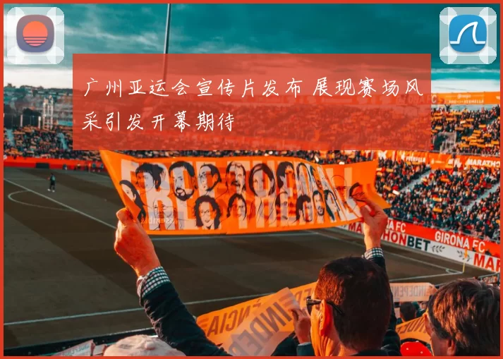 广州亚运会宣传片发布 展现赛场风采引发开幕期待