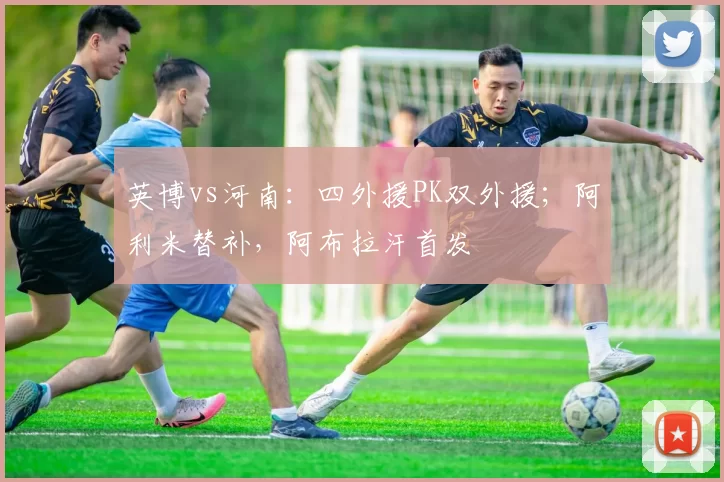 英博vs河南：四外援PK双外援；阿利米替补，阿布拉汗首发