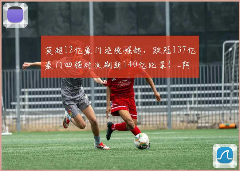英超12亿豪门逆境崛起，欧冠137亿豪门四强对决刷新140亿纪录！_阿森纳_马德里竞技_马德里竞技