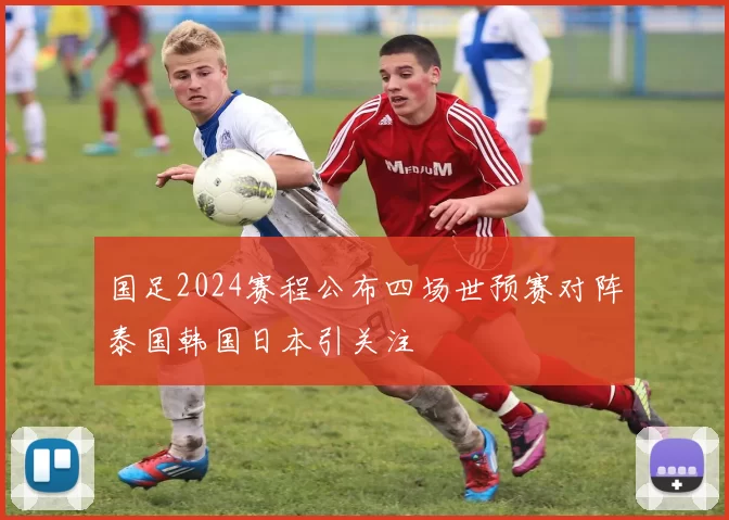 国足2024赛程公布四场世预赛对阵泰国韩国日本引关注