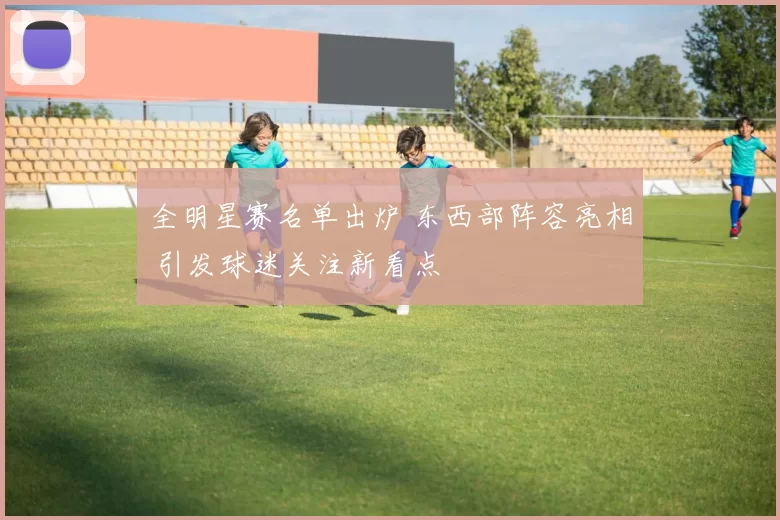 全明星赛名单出炉 东西部阵容亮相 引发球迷关注新看点