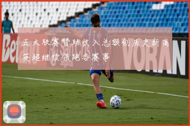 五大联赛赞助收入总额创历史新高英超继续领跑各赛事