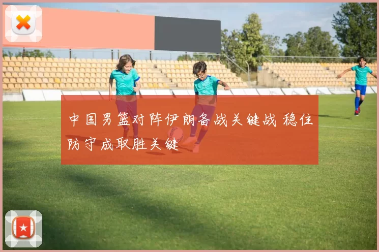 中国男篮对阵伊朗备战关键战 稳住防守成取胜关键