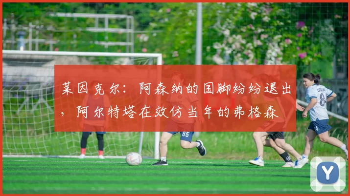 莱因克尔：阿森纳的国脚纷纷退出，阿尔特塔在效仿当年的弗格森