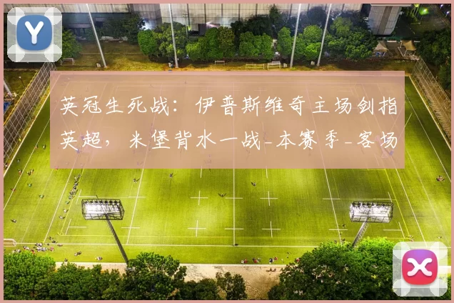 英冠生死战：伊普斯维奇主场剑指英超，米堡背水一战_本赛季_客场_伤病