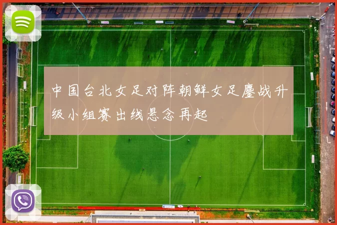 中国台北女足对阵朝鲜女足鏖战升级小组赛出线悬念再起
