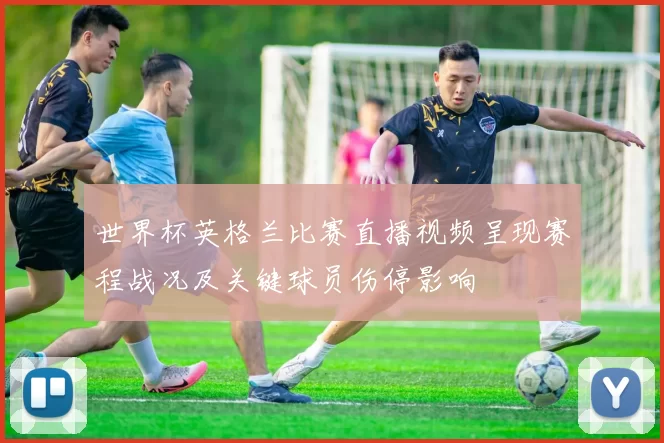 世界杯英格兰比赛直播视频呈现赛程战况及关键球员伤停影响