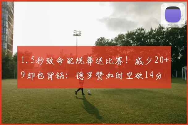 1.5秒致命犯规葬送比赛！威少20+9却也背锅：德罗赞加时空砍14分