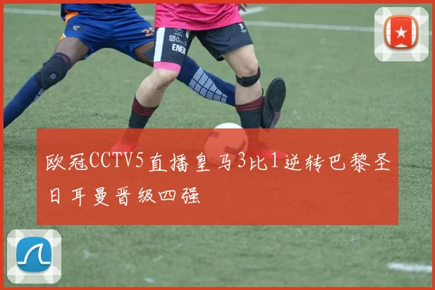 欧冠CCTV5直播皇马3比1逆转巴黎圣日耳曼晋级四强