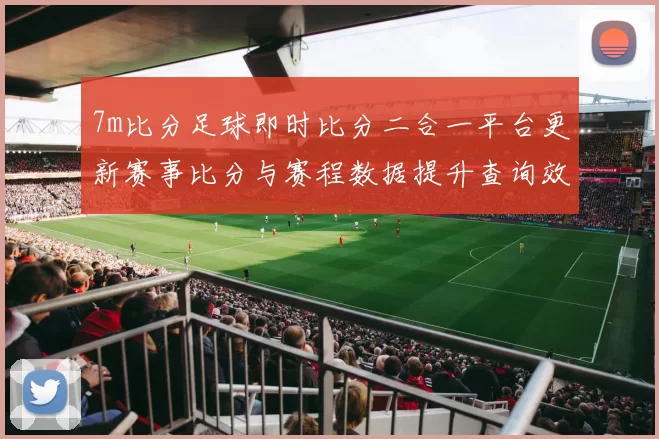 7m比分足球即时比分二合一平台更新赛事比分与赛程数据提升查询效率
