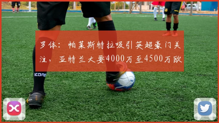 罗体：帕莱斯特拉吸引英超豪门关注，亚特兰大要4000万至4500万欧