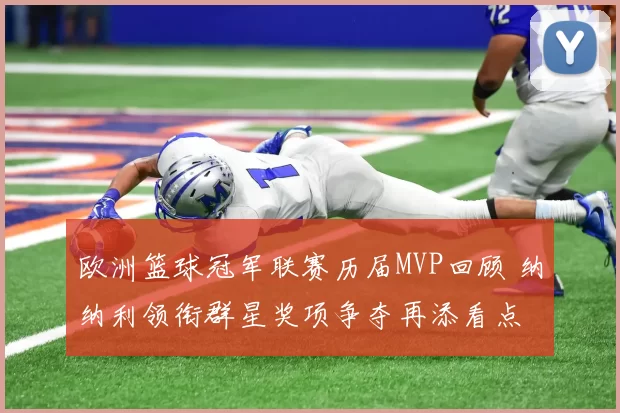 欧洲篮球冠军联赛历届MVP回顾 纳纳利领衔群星奖项争夺再添看点