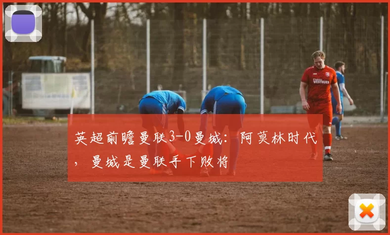 英超前瞻曼联3-0曼城:阿莫林时代,曼城是曼联手下败将