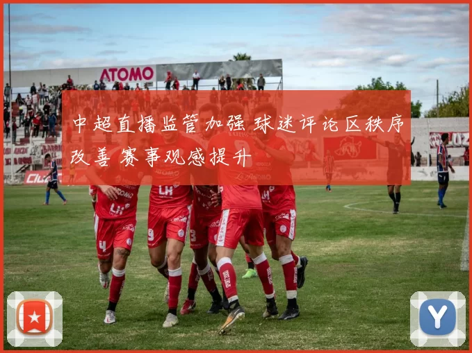 中超直播监管加强 球迷评论区秩序改善 赛事观感提升