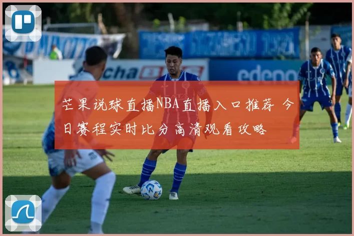 芒果说球直播NBA直播入口推荐 今日赛程实时比分高清观看攻略