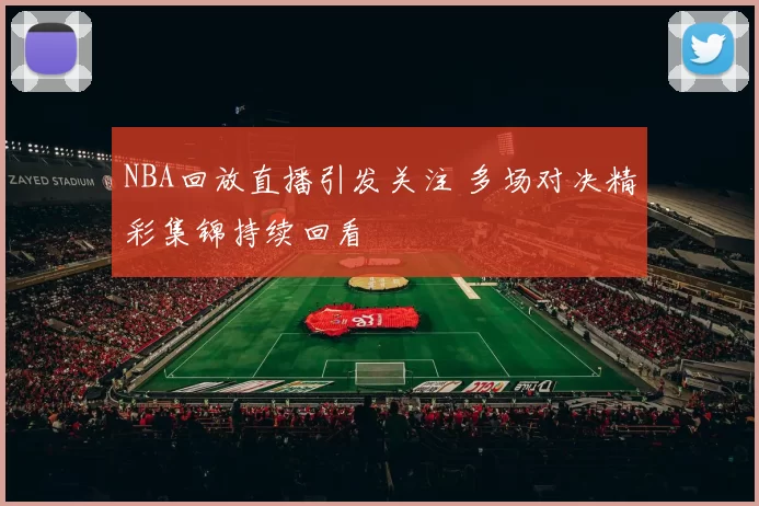NBA回放直播引发关注 多场对决精彩集锦持续回看
