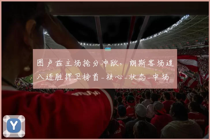 图卢兹主场抢分冲欧，朗斯客场追八连胜捍卫榜首_核心_状态_中场