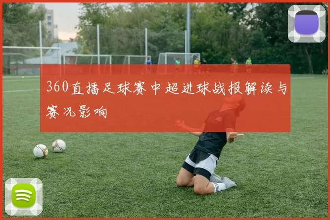 360直播足球赛中超进球战报解读与赛况影响