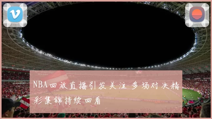 NBA回放直播引发关注 多场对决精彩集锦持续回看