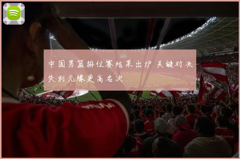 中国男篮排位赛结果出炉 关键对决失利无缘更高名次