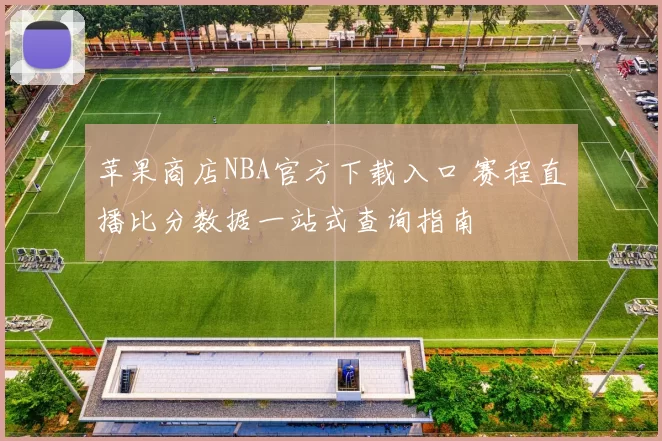 苹果商店NBA官方下载入口 赛程直播比分数据一站式查询指南