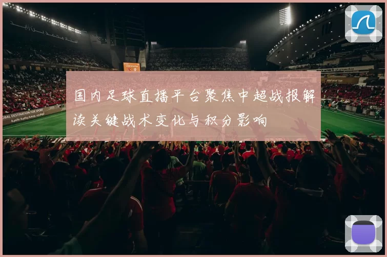国内足球直播平台聚焦中超战报解读关键战术变化与积分影响