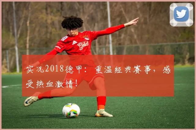 实况2018德甲：重温经典赛事，感受热血激情！