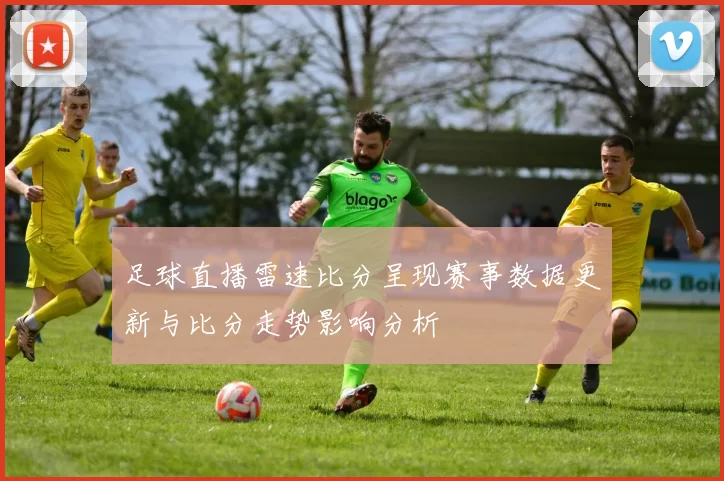 足球直播雷速比分呈现赛事数据更新与比分走势影响分析