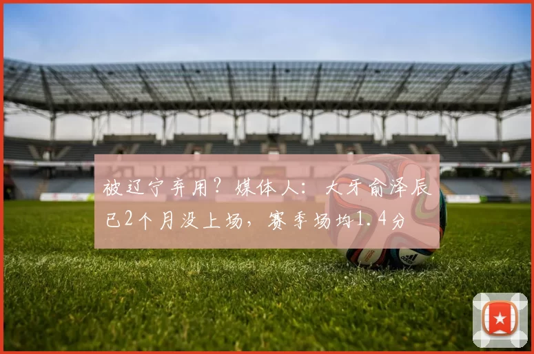 被辽宁弃用？媒体人：大牙俞泽辰已2个月没上场，赛季场均1.4分