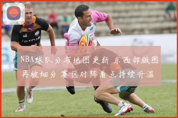 NBA球队分布地图更新 东西部版图再被细分 赛区对阵看点持续升温