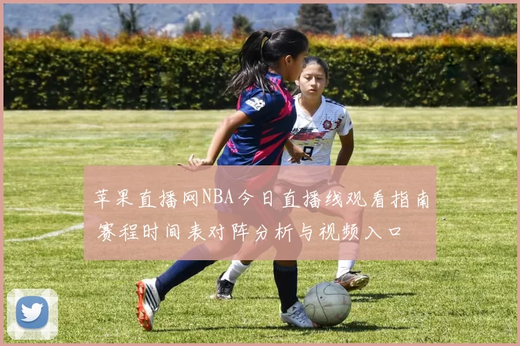 苹果直播网NBA今日直播线观看指南 赛程时间表对阵分析与视频入口