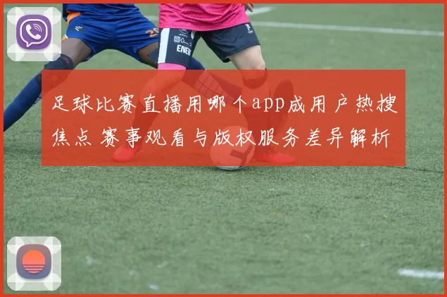 足球比赛直播用哪个app成用户热搜焦点 赛事观看与版权服务差异解析