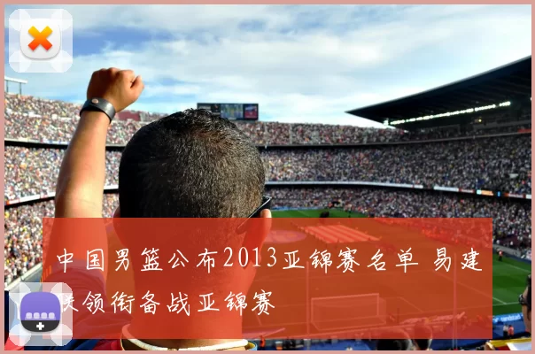 中国男篮公布2013亚锦赛名单 易建联领衔备战亚锦赛