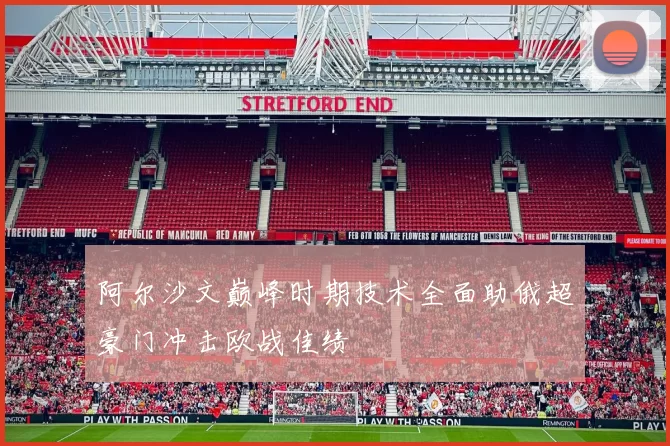 阿尔沙文巅峰时期技术全面助俄超豪门冲击欧战佳绩