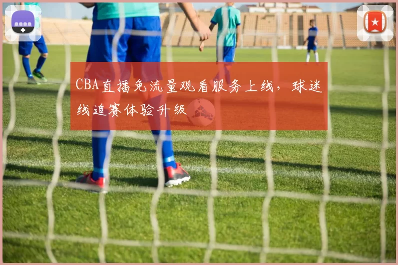 CBA直播免流量观看服务上线，球迷线追赛体验升级