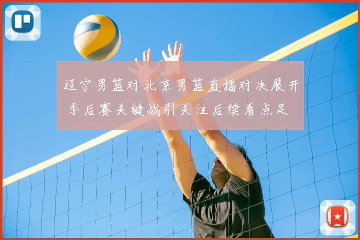 辽宁男篮对北京男篮直播对决展开 季后赛关键战引关注后续看点足
