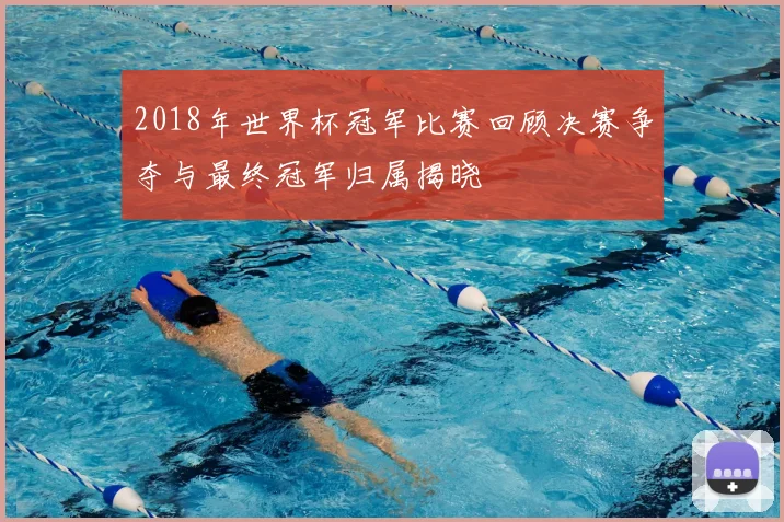 2018年世界杯冠军比赛回顾决赛争夺与最终冠军归属揭晓
