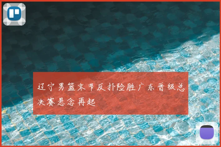 辽宁男篮末节反扑险胜广东晋级总决赛悬念再起