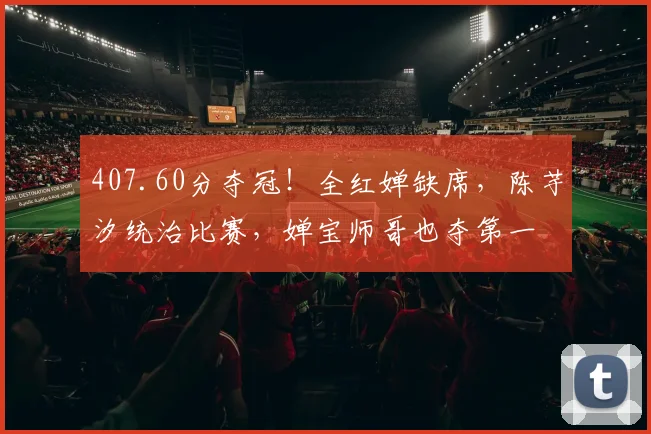 407.60分夺冠！全红婵缺席，陈芋汐统治比赛，婵宝师哥也夺第一