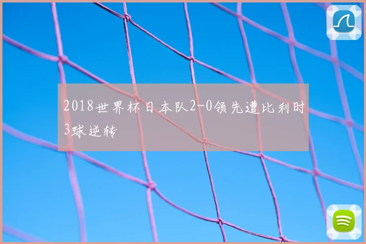 2018世界杯日本队2-0领先遭比利时3球逆转