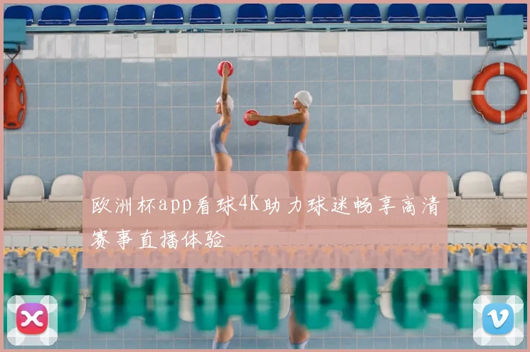 欧洲杯app看球4K助力球迷畅享高清赛事直播体验
